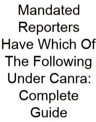 Mandated Reporters Have Which Of The Following Under Canra: Complete Guide