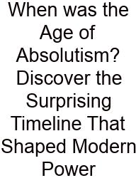 When Was The Age Of Absolutism? Discover The Surprising Timeline That Shaped Modern Power